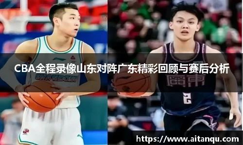 CBA全程录像山东对阵广东精彩回顾与赛后分析