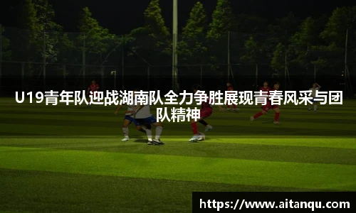U19青年队迎战湖南队全力争胜展现青春风采与团队精神