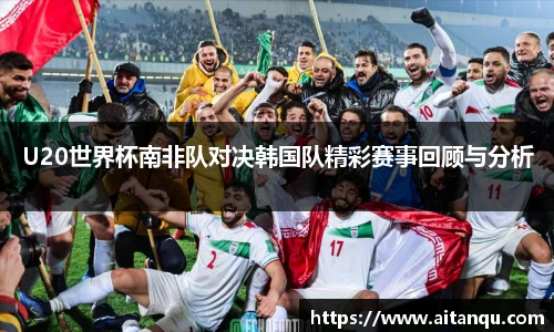 U20世界杯南非队对决韩国队精彩赛事回顾与分析