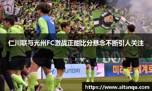 仁川联与光州FC激战正酣比分悬念不断引人关注