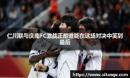 仁川联与庆南FC激战正酣谁能在这场对决中笑到最后