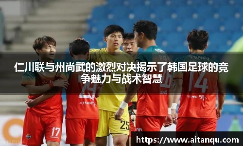 仁川联与州尚武的激烈对决揭示了韩国足球的竞争魅力与战术智慧