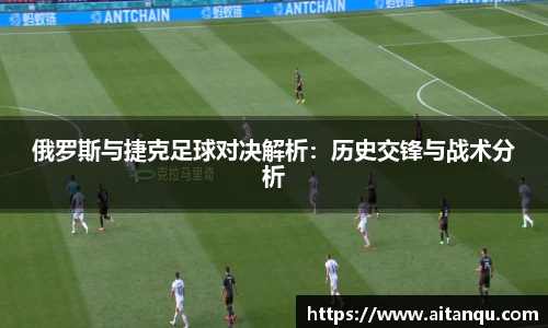 俄罗斯与捷克足球对决解析：历史交锋与战术分析