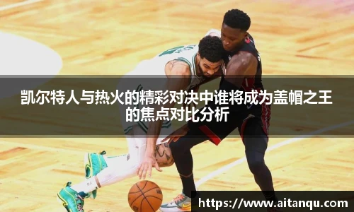 UB8凯尔特人与热火的精彩对决中谁将成为盖帽之王的焦点对比分析